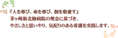 「人を尊び、命のを尊び、個を敬愛す」
茅ヶ崎新北陵病院の理念に基づき、優しさと思いやり、気配りのある看護を実践します。