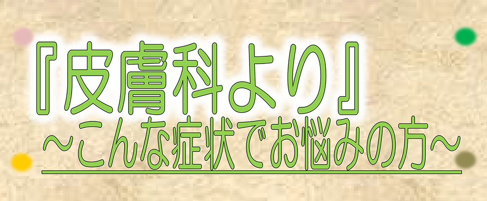 「皮膚科より」～こんな症状でお悩みの方～