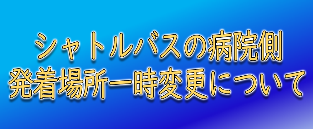 病院側のシャトルバス発着場所一時変更について