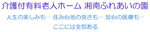 介護付有料老人ホーム湘南ふれあいの園
人生の楽しみも…住み心地の良さも…安心の医療も…
ここには全部ある