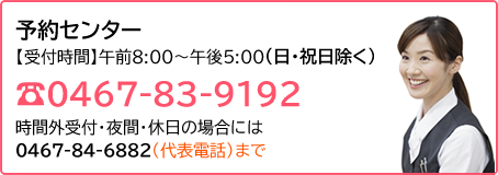 予約センター
【受付時間】午前8:00～午後5:00
0467-83-9192
時間外受付・夜間・休日の場合には0467-84-6882（代表電話）まで